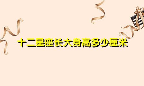十二星座长大身高多少厘米