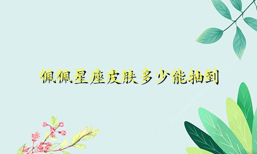 佩佩星座皮肤多少能抽到