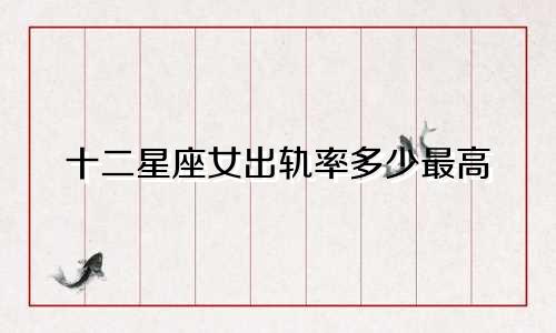 十二星座女出轨率多少最高