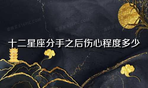 十二星座分手之后伤心程度多少