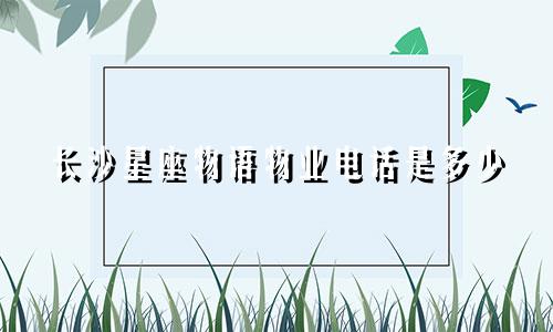 长沙星座物语物业电话是多少