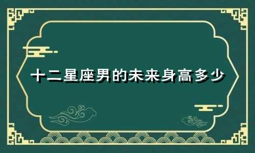 十二星座男的未来身高多少