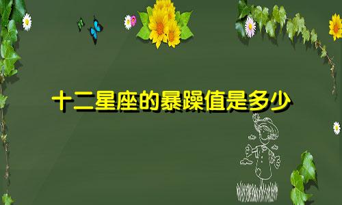 十二星座的暴躁值是多少