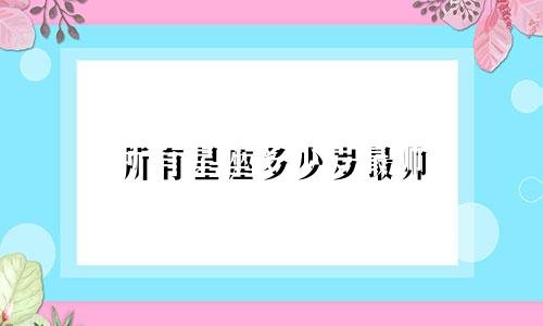 所有星座多少岁最帅