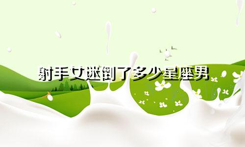 射手女迷倒了多少星座男