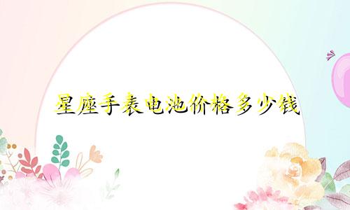 星座手表电池价格多少钱