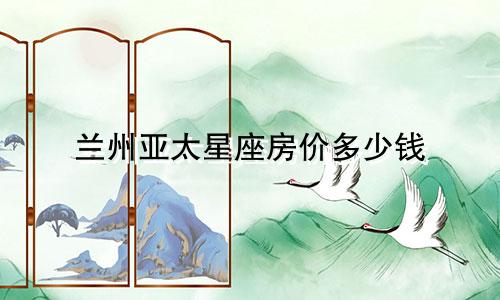 兰州亚太星座房价多少钱