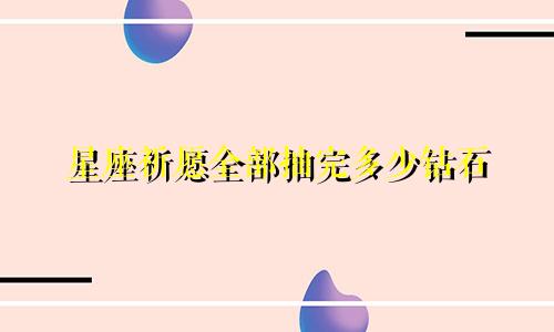 星座祈愿全部抽完多少钻石