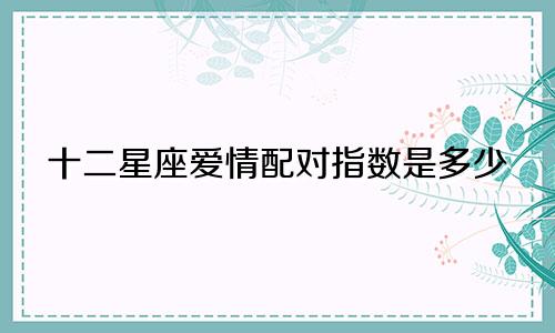 十二星座爱情配对指数是多少