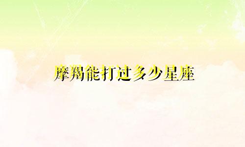 摩羯能打过多少星座