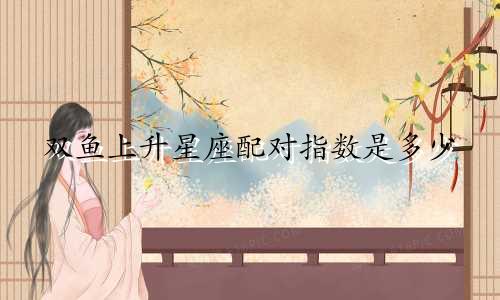 双鱼上升星座配对指数是多少