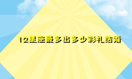 12星座最多出多少彩礼结婚