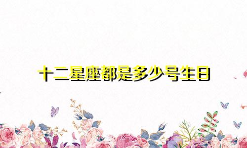 十二星座都是多少号生日