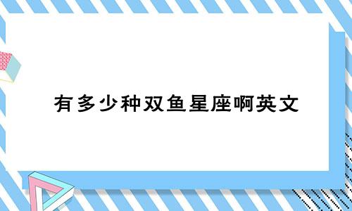 有多少种双鱼星座啊英文