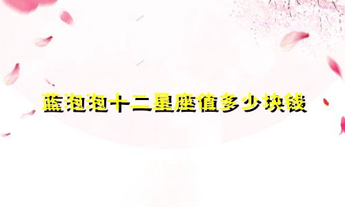 蓝泡泡十二星座值多少块钱