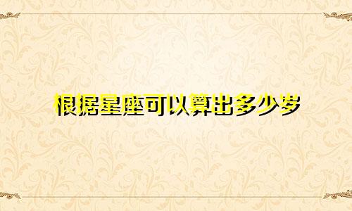 根据星座可以算出多少岁