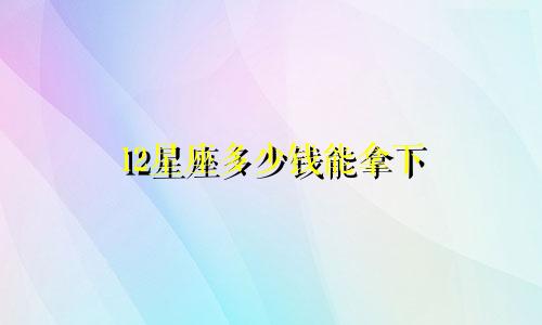 12星座多少钱能拿下