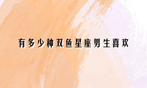 有多少种双鱼星座男生喜欢