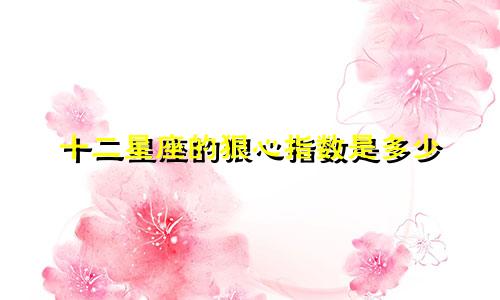十二星座的狠心指数是多少