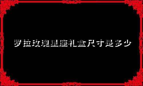 罗拉玫瑰星座礼盒尺寸是多少
