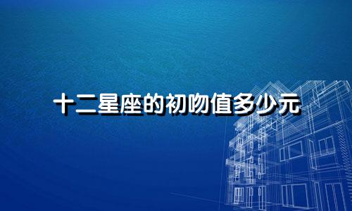 十二星座的初吻值多少元