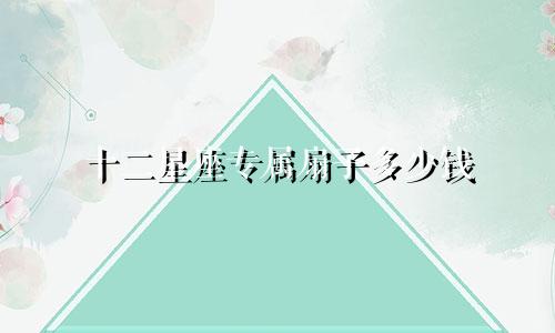 十二星座专属扇子多少钱