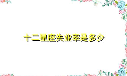 十二星座失业率是多少