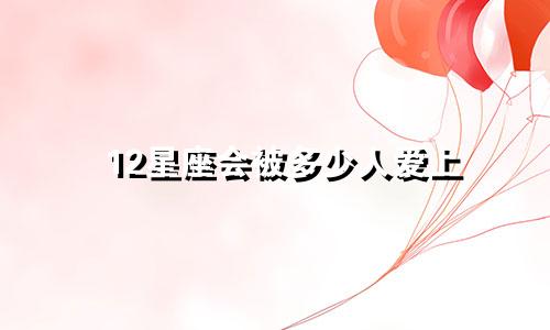 12星座会被多少人爱上