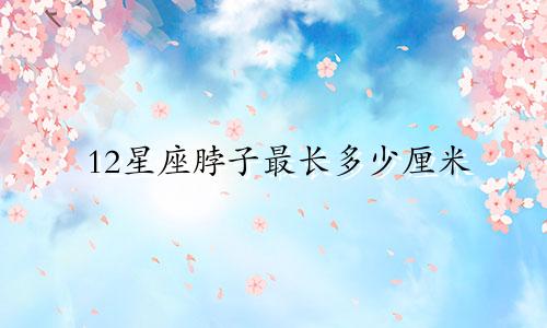 12星座脖子最长多少厘米
