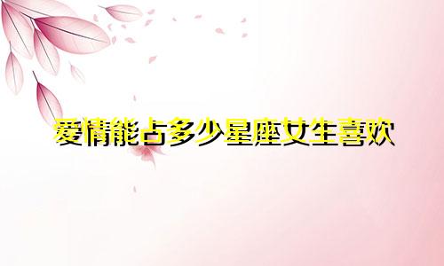 爱情能占多少星座女生喜欢