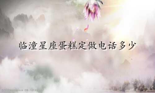 临潼星座蛋糕定做电话多少