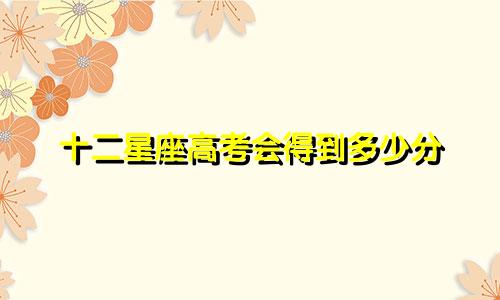 十二星座高考会得到多少分