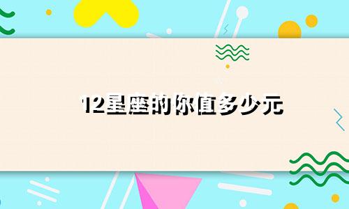 12星座的你值多少元