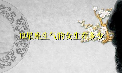 12星座生气的女生有多少