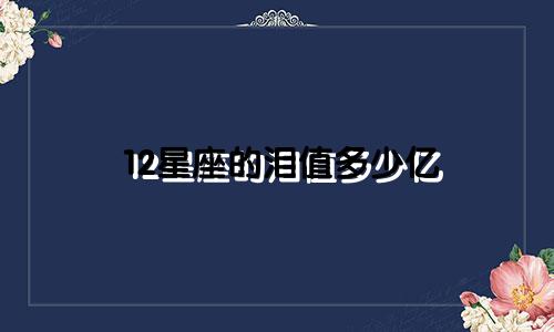 12星座的泪值多少亿