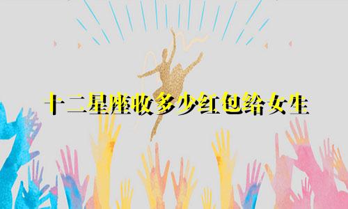 十二星座收多少红包给女生