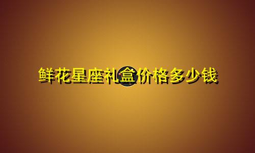 鲜花星座礼盒价格多少钱