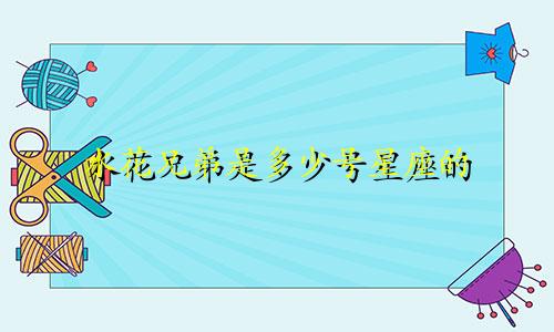 水花兄弟是多少号星座的