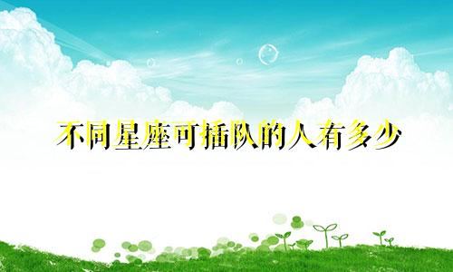 不同星座可插队的人有多少