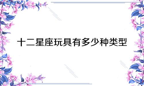 十二星座玩具有多少种类型