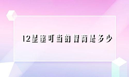 12星座叮当的智商是多少