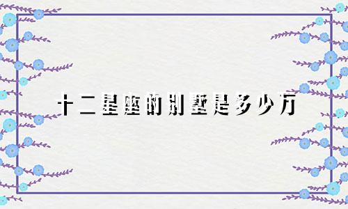 十二星座的别墅是多少万