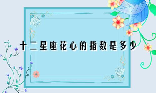 十二星座花心的指数是多少
