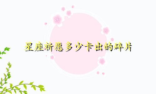 星座祈愿多少卡出的碎片