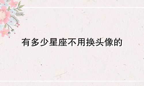 有多少星座不用换头像的