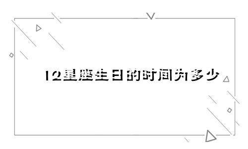 12星座生日的时间为多少