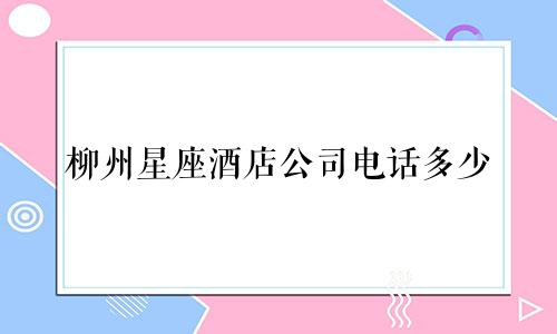 柳州星座酒店公司电话多少