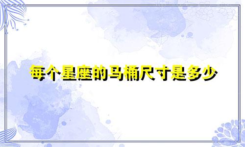 每个星座的马桶尺寸是多少