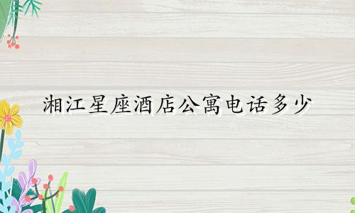 湘江星座酒店公寓电话多少