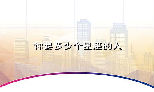 你要多少个星座的人